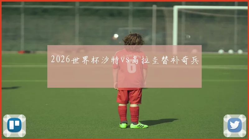 2026世界杯沙特vs乌拉圭替补奇兵