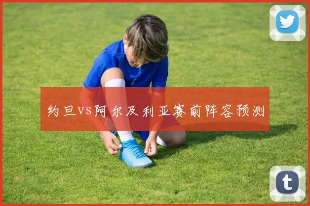 约旦vs阿尔及利亚赛前阵容预测
