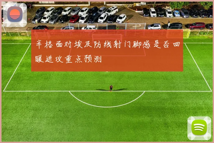 辛格面对埃及防线射门脚感是否回暖进攻重点预测