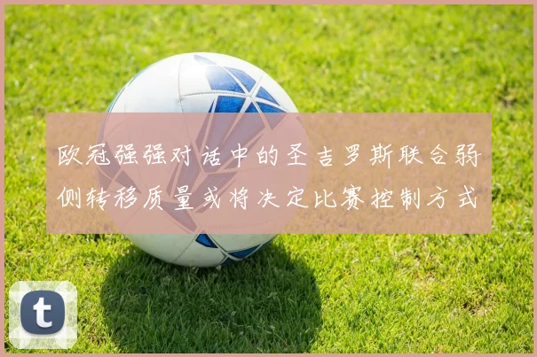 欧冠强强对话中的圣吉罗斯联合弱侧转移质量或将决定比赛控制方式