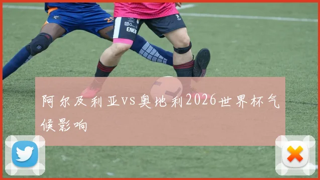 阿尔及利亚vs奥地利2026世界杯气候影响