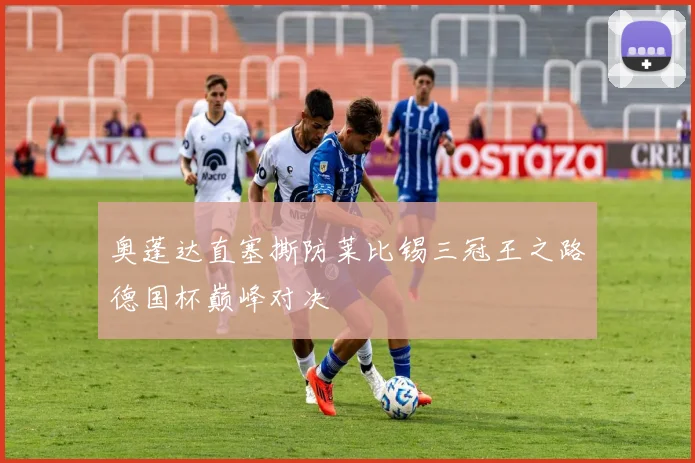 奥蓬达直塞撕防莱比锡三冠王之路德国杯巅峰对决