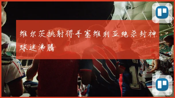维尔茨挑射得手塞维利亚绝杀封神球迷沸腾