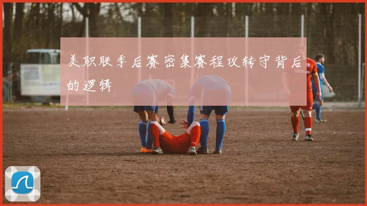 美职联季后赛密集赛程攻转守背后的逻辑