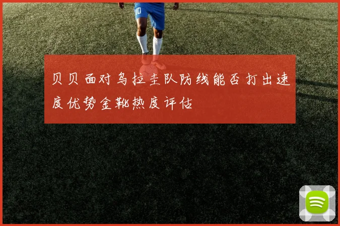贝贝面对乌拉圭队防线能否打出速度优势金靴热度评估