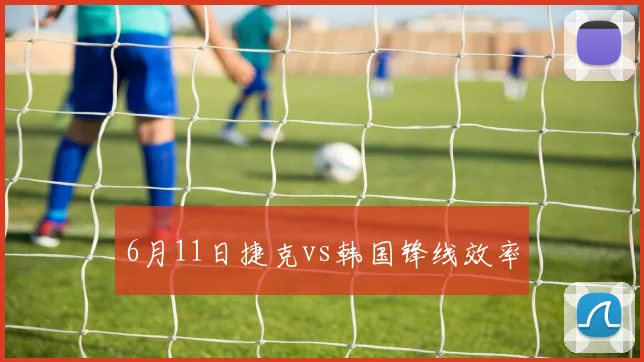 6月11日捷克vs韩国锋线效率