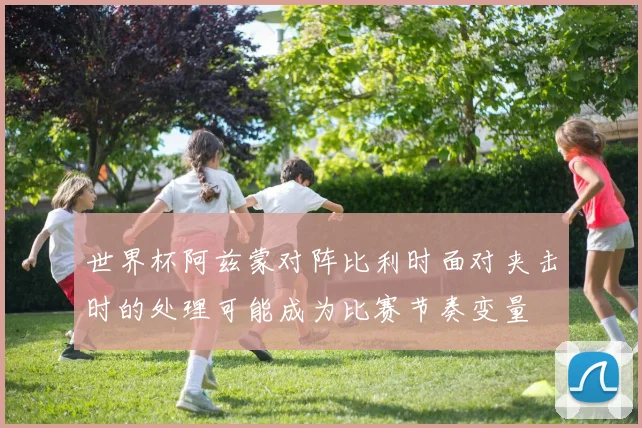 世界杯阿兹蒙对阵比利时面对夹击时的处理可能成为比赛节奏变量